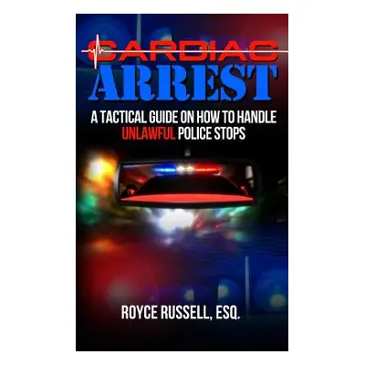 "Cardiac Arrest: A Tactical Guide on How to Handle Unlawful Police Stops" - "" ("Russell Esq Roy