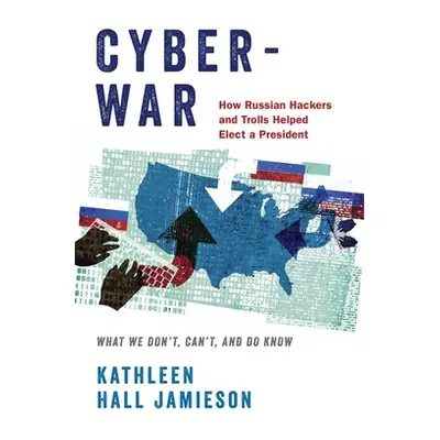 "Cyberwar: How Russian Hackers and Trolls Helped Elect a President: What We Don't, Can't, and Do