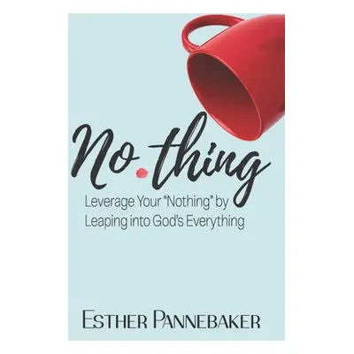 "No.thing: Leverage Your Nothing by Leaping into God's Everything" - "" ("Pannebaker Esther")