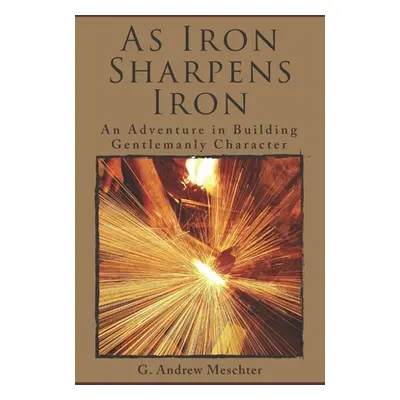 "As Iron Sharpens Iron: An Adventure in Building Gentlemanly Character" - "" ("Meschter G. Andre