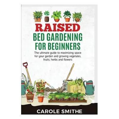 "Raised Bed Gardening for Beginners: The Ultimate Guide To Maximizing Space For Your Garden And 