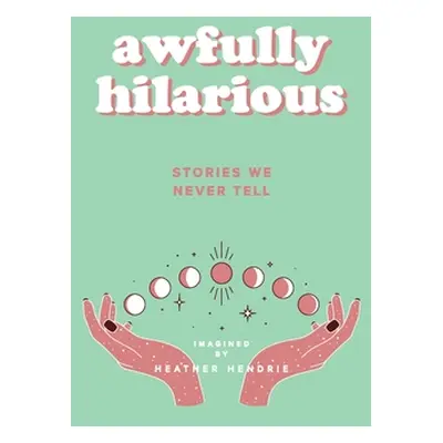 "Awfully Hilarious: Stories We Never Tell" - "" ("Hendrie Heather A.")