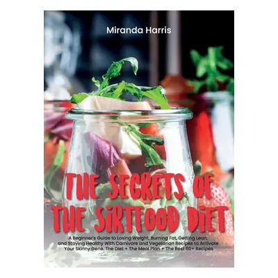 "The Secrets of the Sirtfood Diet: A Beginner's Guide to Losing Weight, Burning Fat, Getting Lea