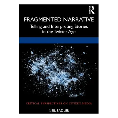 "Fragmented Narrative: Telling and Interpreting Stories in the Twitter Age" - "" ("Sadler Neil")