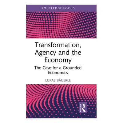 "Transformation, Agency and the Economy: The Case for a Grounded Economics" - "" ("Buerle Lukas"