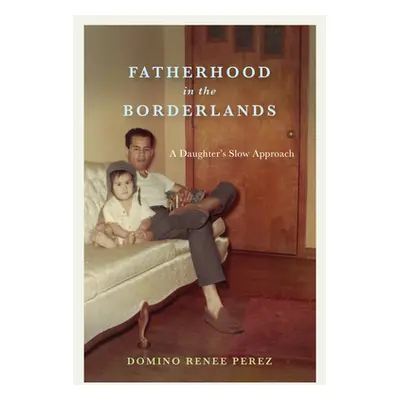 "Fatherhood in the Borderlands: A Daughter's Slow Approach" - "" ("Perez Domino Renee")