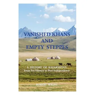 "VANISHED KHANS AND EMPTY STEPPES A HISTORY OF KAZAKHSTAN From Pre-History to Post-Independence"