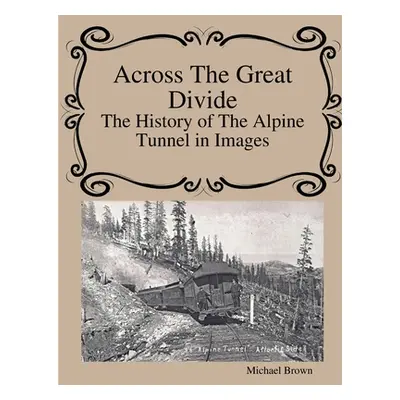 "Across The Great Divide The History of Alpine Tunnel In Images" - "" ("Brown Michael")