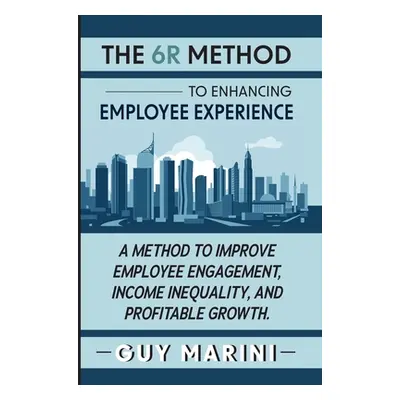 "The 6R Method to Enhancing Employee Experience: A Method to Improve Employee Engagement, Income