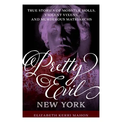 "Pretty Evil New York: True Stories of Mobster Molls, Violent Vixens, and Murderous Matriarchs" 