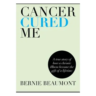 "Cancer Cured Me: A True Story of How a Chronic Illness Became the Gift of a Lifetime" - "" ("Be