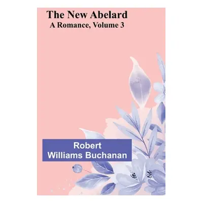 "The New Abelard: A Romance, Volume 3" - "" ("Robert Williams Buchanan")