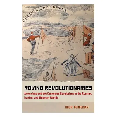 "Roving Revolutionaries: Armenians and the Connected Revolutions in the Russian, Iranian, and Ot