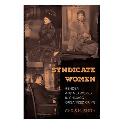 "Syndicate Women: Gender and Networks in Chicago Organized Crime" - "" ("Smith Chris M.")