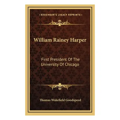 "William Rainey Harper: First President of the University of Chicago" - "" ("Goodspeed Thomas Wa