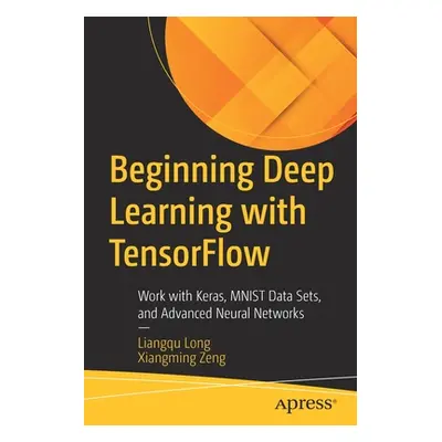 "Beginning Deep Learning with TensorFlow: Work with Keras, MNIST Data Sets, and Advanced Neural 