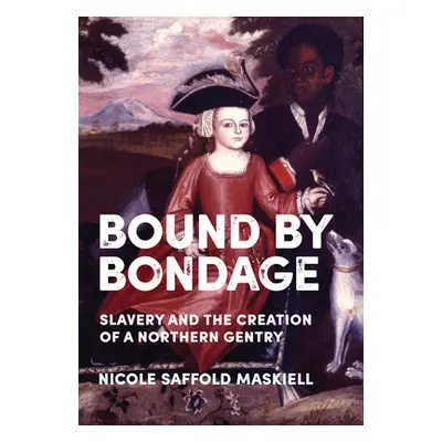 "Bound by Bondage: Slavery and the Creation of a Northern Gentry" - "" ("Maskiell Nicole Saffold