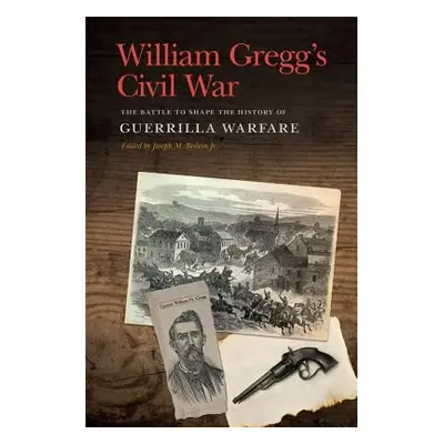 "William Gregg's Civil War: The Battle to Shape the History of Guerrilla Warfare" - "" ("Beilein