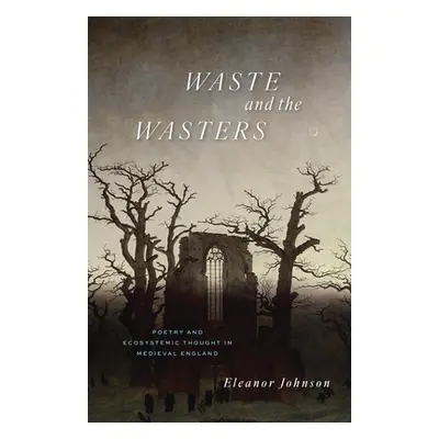 "Waste and the Wasters: Poetry and Ecosystemic Thought in Medieval England" - "" ("Johnson Elean