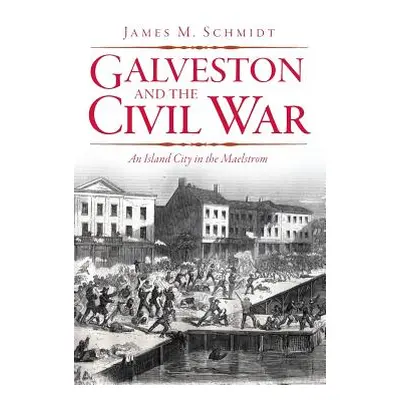 "Galveston and the Civil War: An Island City in the Maelstrom" - "" ("Schmidt James M.")