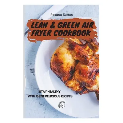 "Lean & Green Air Fryer Cookbook: Stay Healthy with These Delicious Recipes" - "" ("Sutton Roxan