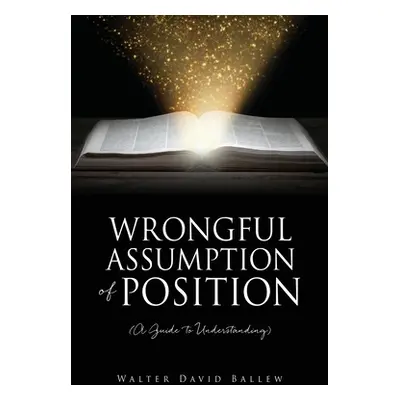 "WRONGFUL ASSUMPTION OF POSITION (A Guide to Understanding)" - "" ("Ballew Walter David")