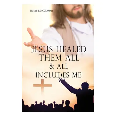 "Jesus Healed Them All & All Includes Me!" - "" ("McClammy Trilby R.")