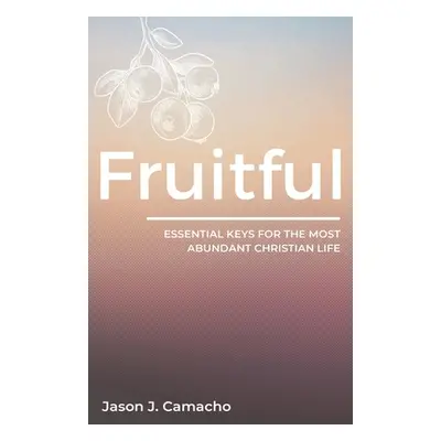 "Fruitful: Essential keys for the most abundant, Christian life." - "" ("Camacho Jason J.")