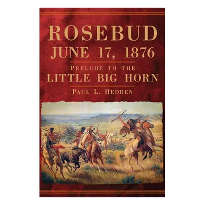 "Rosebud, June 17, 1876: Prelude to the Little Big Horn" - "" ("Hedren Paul L.")