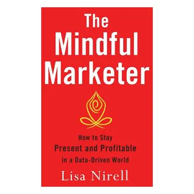 "The Mindful Marketer: How to Stay Present and Profitable in a Data-Driven World" - "" ("Nirell 