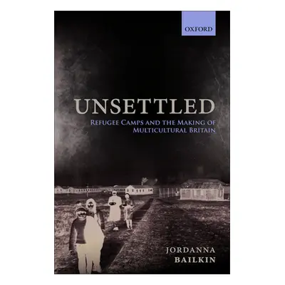 "Unsettled: Refugee Camps and the Making of Multicultural Britain" - "" ("Bailkin Jordanna")