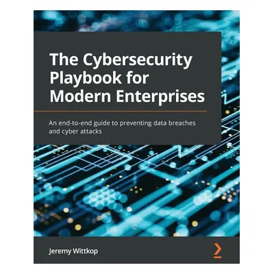 "The Cybersecurity Playbook for Modern Enterprises: An end-to-end guide to preventing data breac