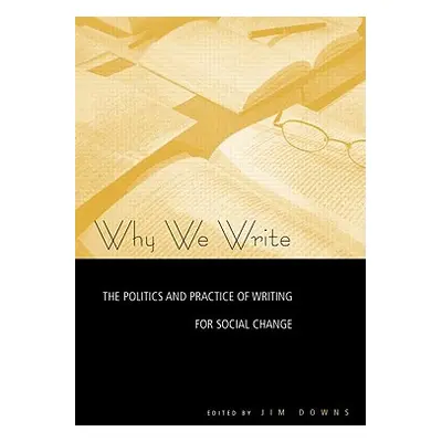 "Why We Write: The Politics and Practice of Writing for Social Change" - "" ("Downs Jim")