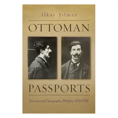 "Ottoman Passports: Security and Geographic Mobility, 1876-1908" - "" ("Yilmaz Ilkay")