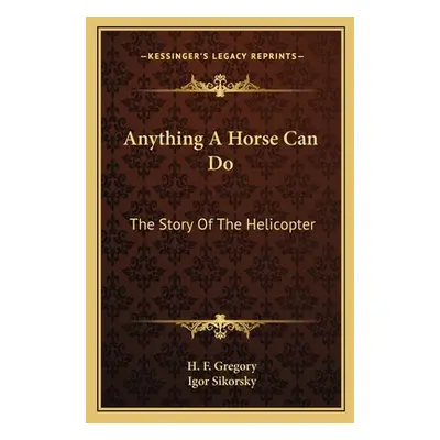 "Anything A Horse Can Do: The Story Of The Helicopter" - "" ("Gregory H. F.")