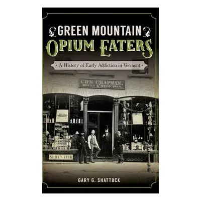 "Green Mountain Opium Eaters: A History of Early Addiction in Vermont" - "" ("Shattuck Gary G.")