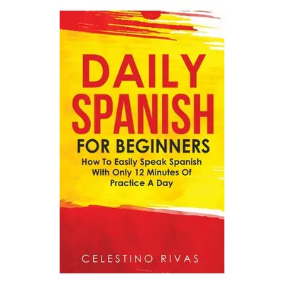 "Daily Spanish For Beginners: How To Easily Speak Spanish With Only 12 Minutes Of Practice A Day