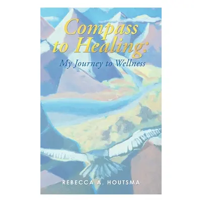 "Compass to Healing: My Journey to Wellness" - "" ("Houtsma Rebecca A.")