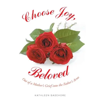 "Choose Joy, Beloved: Out of a Mother's Grief into the Father's Arms" - "" ("Basehore Kathleen")