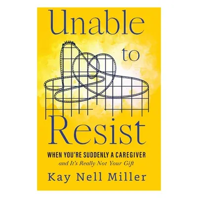 "Unable to Resist: When You're Suddenly A Caregiver and It's Really Not Your Gift" - "" ("Miller