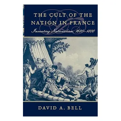 "Cult of the Nation in France: Inventing Nationalism, 1680-1800" - "" ("Bell David A.")