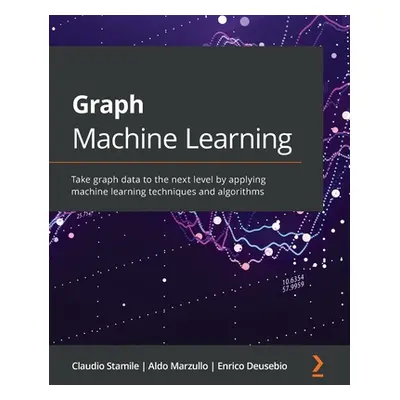 "Graph Machine Learning: Take graph data to the next level by applying machine learning techniqu