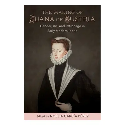 "The Making of Juana of Austria: Gender, Art, and Patronage in Early Modern Iberia" - "" ("Garca