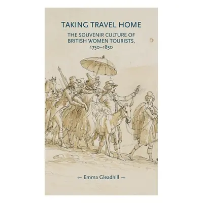 "Taking Travel Home: The Souvenir Culture of British Women Tourists, 1750-1830" - "" ("Gleadhill