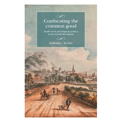 "Confiscating the Common Good: Small Towns and Religious Politics in the French Revolution" - ""