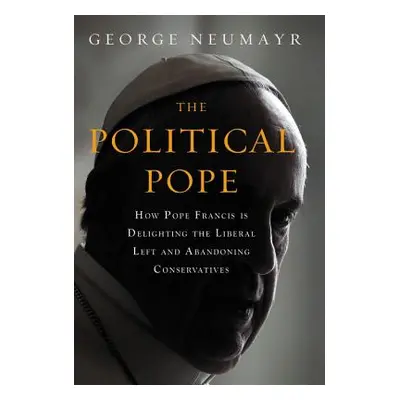 "The Political Pope: How Pope Francis Is Delighting the Liberal Left and Abandoning Conservative