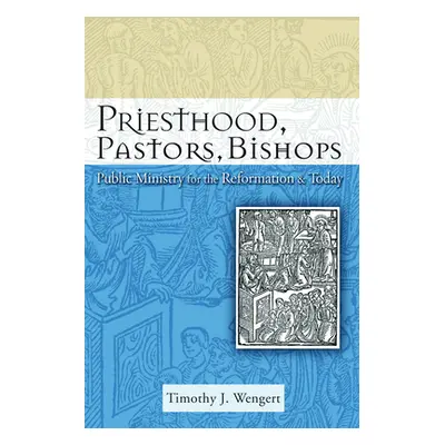 "Priesthood, Pastors, Bishops: Public Ministry for the Reformation and Today" - "" ("Wengert Tim