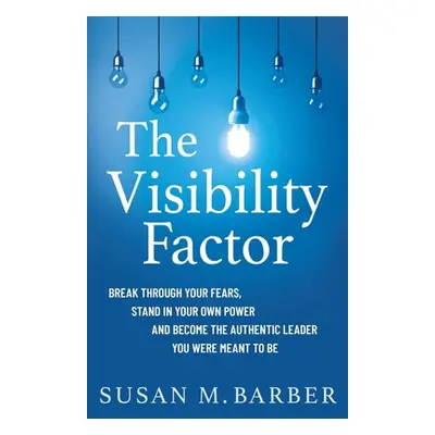 "The Visibility Factor: Break Through Your Fears, Stand In Your Own Power And Become The Authent