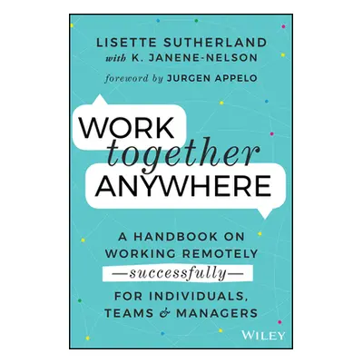 "Work Together Anywhere: A Handbook on Working Remotely -Successfully- For Individuals, Teams, a