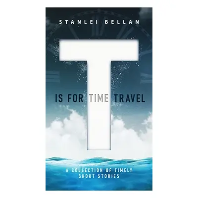 "T Is for Time Travel: A collection of timely short stories" - "" ("Bellan Stanlei")